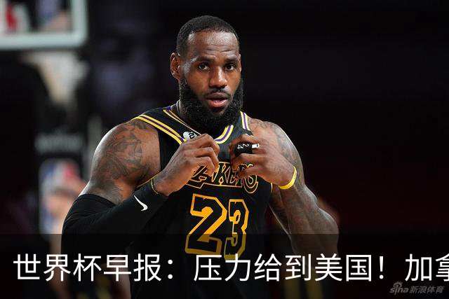 世界杯早报：压力给到美国！加拿大1-1波黑 本届东道主依旧不败